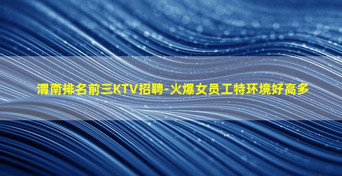 渭南排名前三KTV招聘-火爆女员工特环境好高多