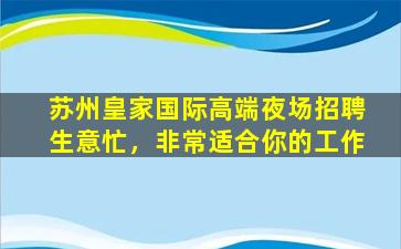 苏州皇家国际高端夜场招聘生意忙，非常适合你的工作